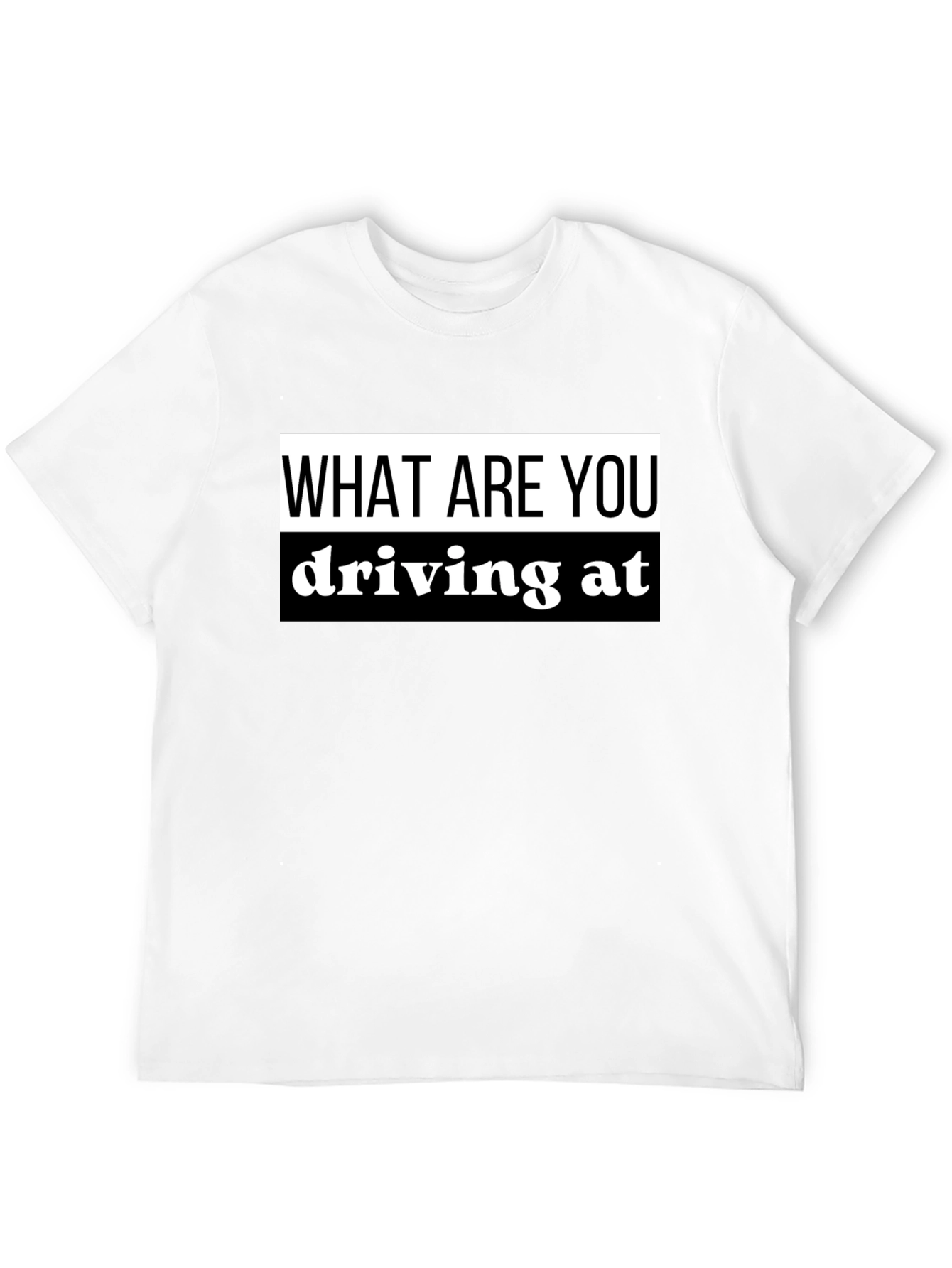 What Are You Driving At? Black T-Shirt